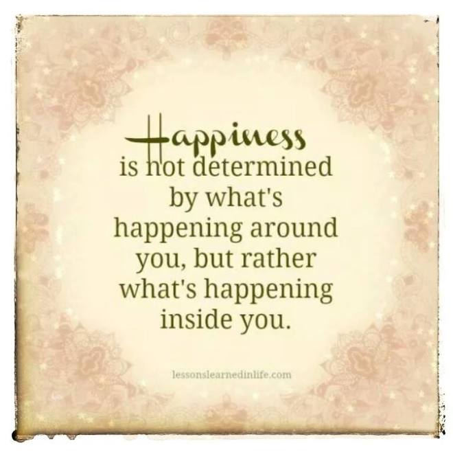 Happiness is not determined by what is happening around you, but rather what's happening inside you.