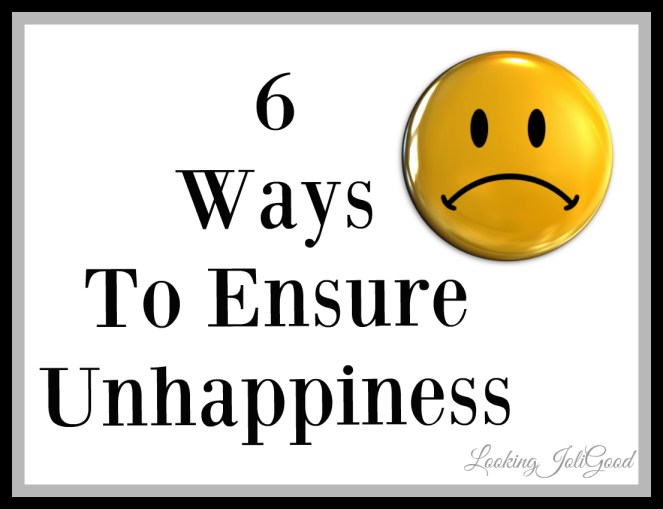 6 ways to ensure unhappiness | lookingjoligood.wordpress.com